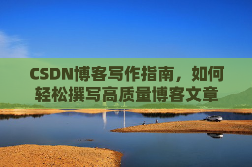 CSDN博客写作指南,如何轻松撰写高质量博客文章